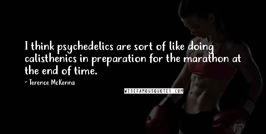 Terence McKenna Quotes: I think psychedelics are sort of like doing calisthenics in preparation for the marathon at the end of time.