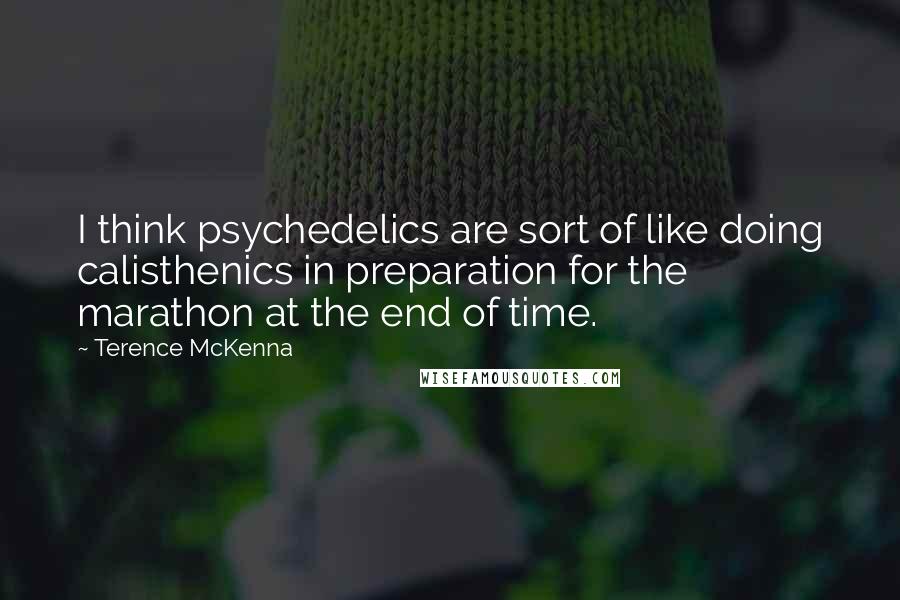 Terence McKenna Quotes: I think psychedelics are sort of like doing calisthenics in preparation for the marathon at the end of time.
