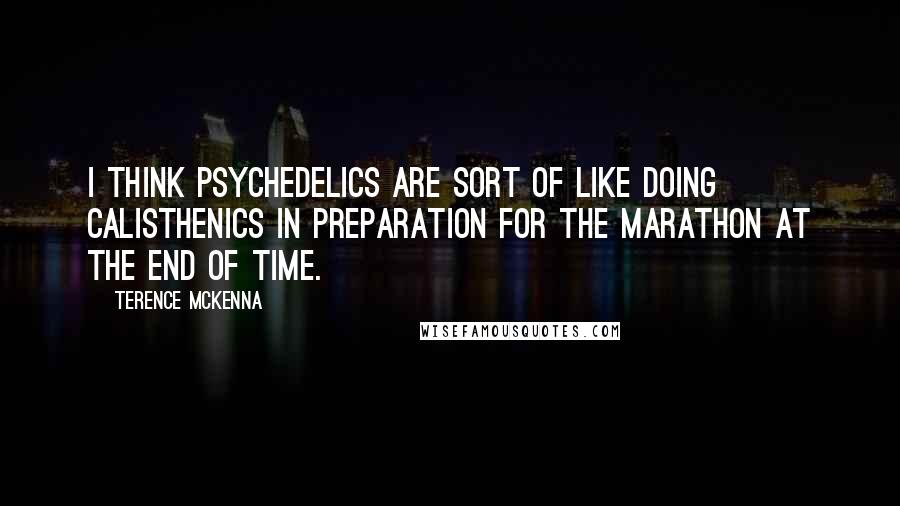 Terence McKenna Quotes: I think psychedelics are sort of like doing calisthenics in preparation for the marathon at the end of time.