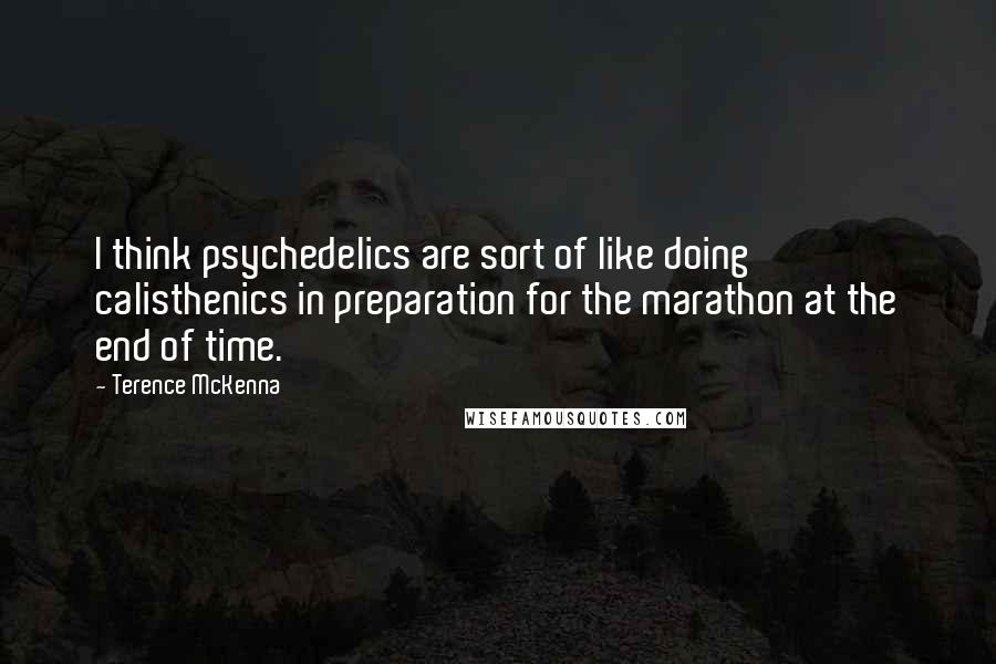 Terence McKenna Quotes: I think psychedelics are sort of like doing calisthenics in preparation for the marathon at the end of time.