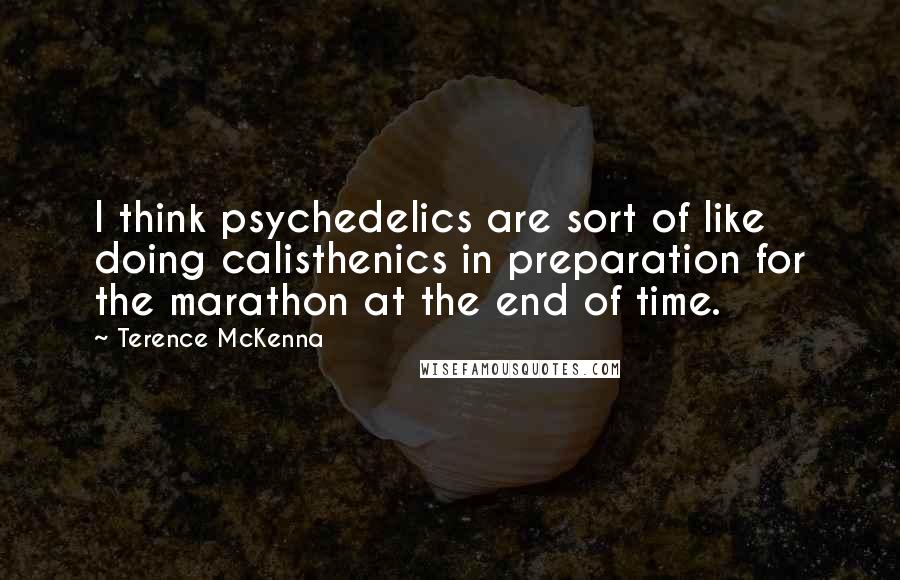 Terence McKenna Quotes: I think psychedelics are sort of like doing calisthenics in preparation for the marathon at the end of time.