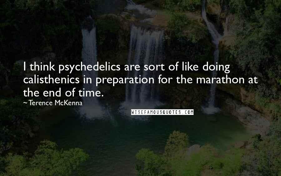 Terence McKenna Quotes: I think psychedelics are sort of like doing calisthenics in preparation for the marathon at the end of time.