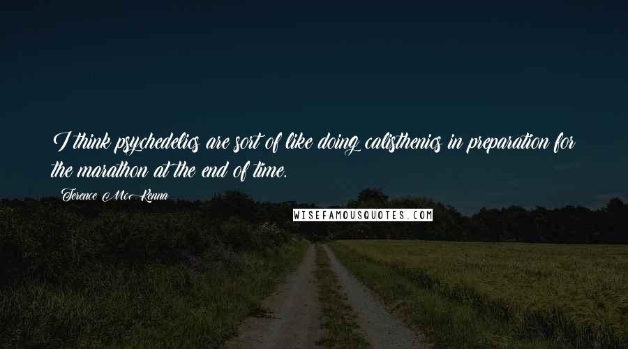 Terence McKenna Quotes: I think psychedelics are sort of like doing calisthenics in preparation for the marathon at the end of time.