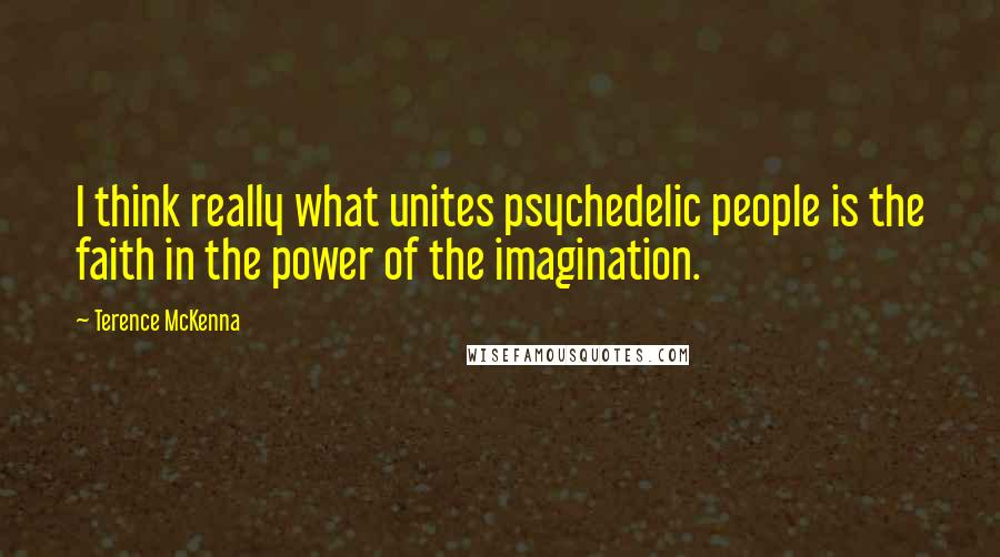 Terence McKenna Quotes: I think really what unites psychedelic people is the faith in the power of the imagination.