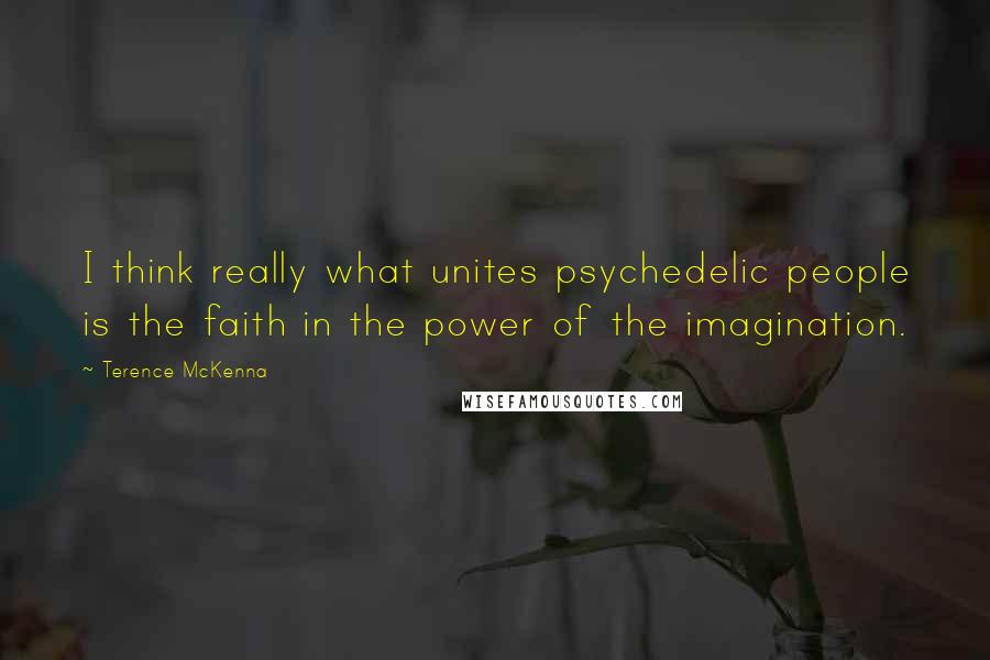Terence McKenna Quotes: I think really what unites psychedelic people is the faith in the power of the imagination.