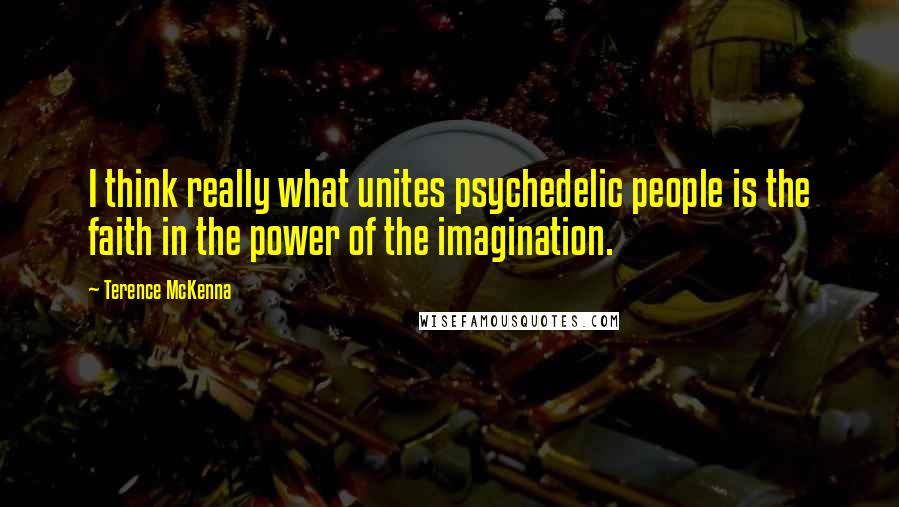 Terence McKenna Quotes: I think really what unites psychedelic people is the faith in the power of the imagination.