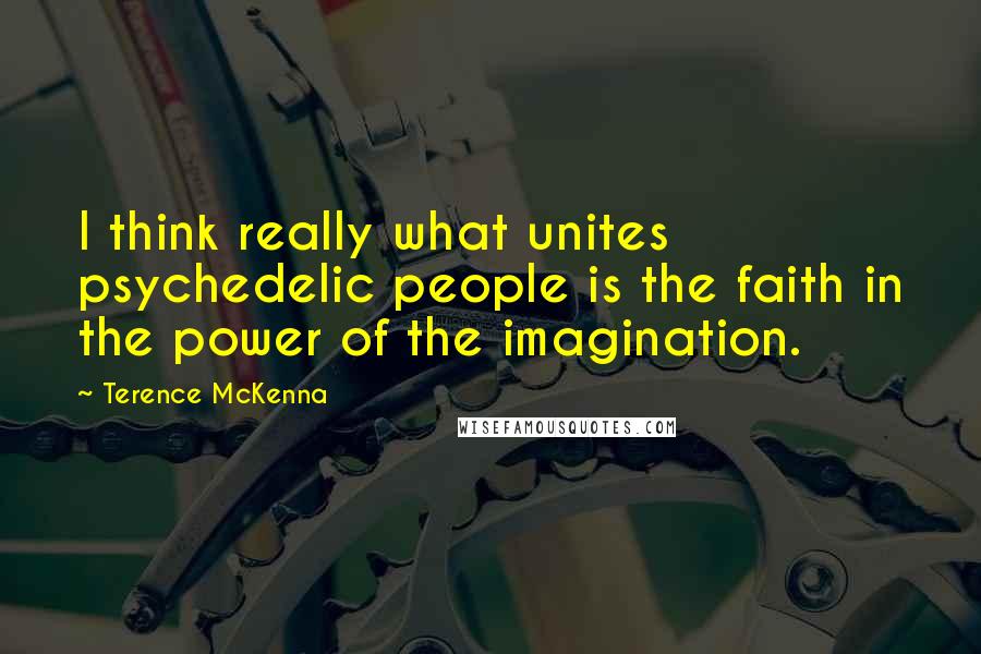 Terence McKenna Quotes: I think really what unites psychedelic people is the faith in the power of the imagination.