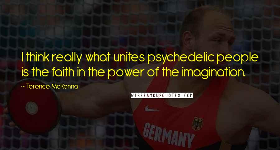 Terence McKenna Quotes: I think really what unites psychedelic people is the faith in the power of the imagination.