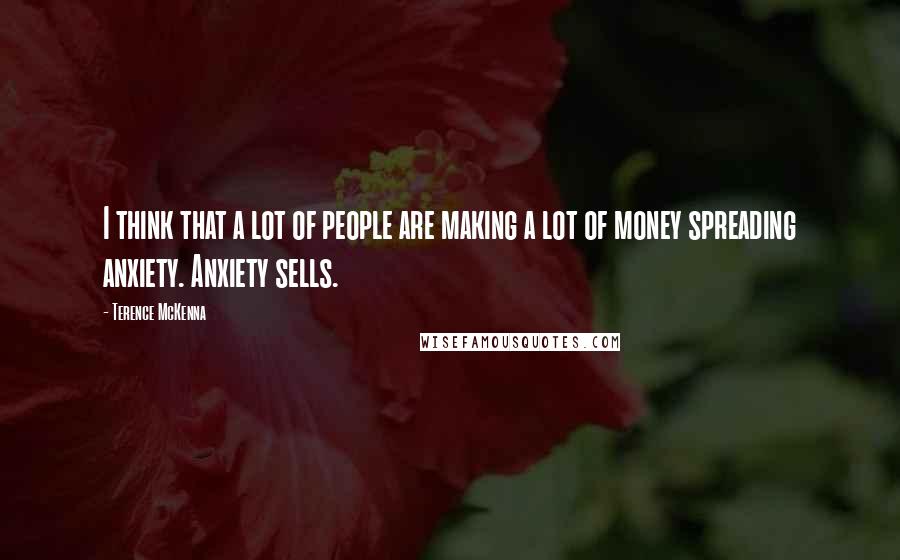 Terence McKenna Quotes: I think that a lot of people are making a lot of money spreading anxiety. Anxiety sells.