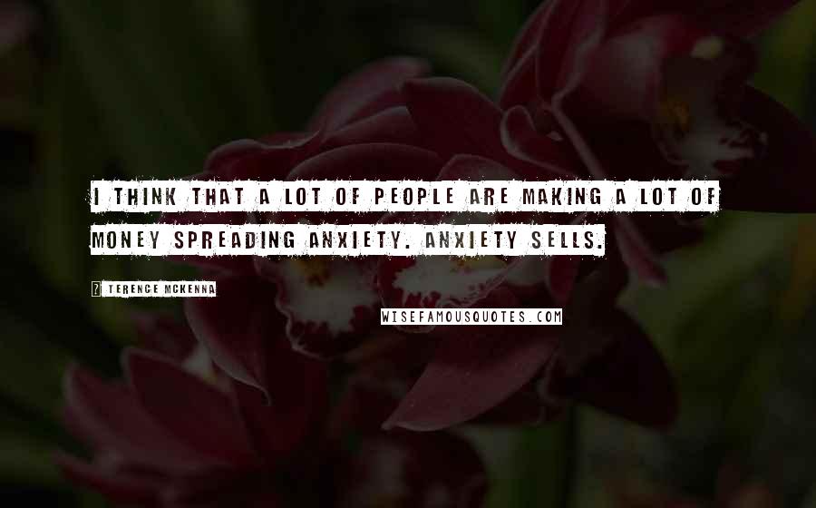Terence McKenna Quotes: I think that a lot of people are making a lot of money spreading anxiety. Anxiety sells.