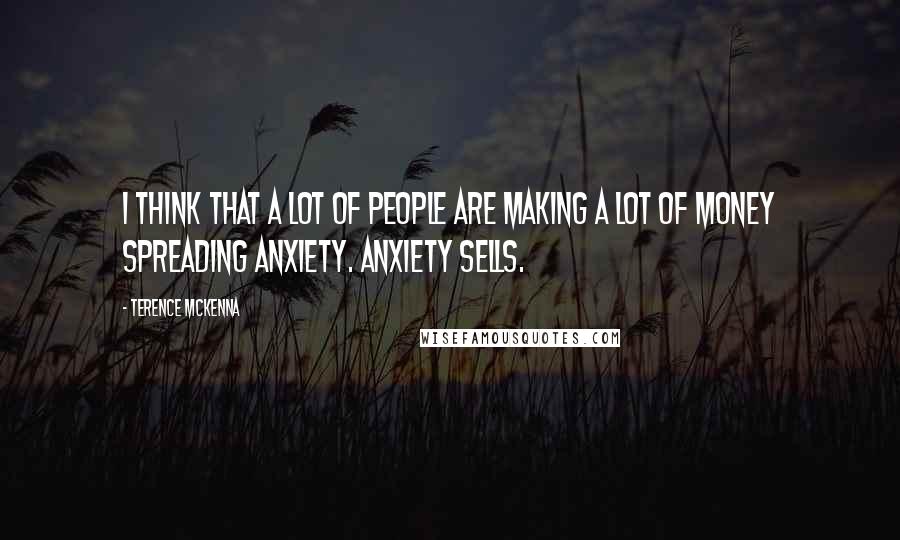Terence McKenna Quotes: I think that a lot of people are making a lot of money spreading anxiety. Anxiety sells.