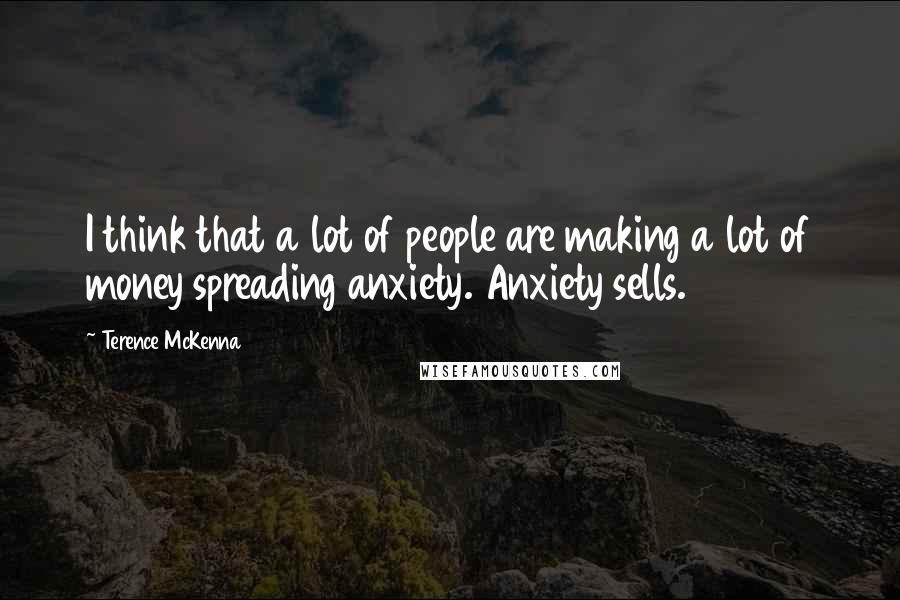 Terence McKenna Quotes: I think that a lot of people are making a lot of money spreading anxiety. Anxiety sells.