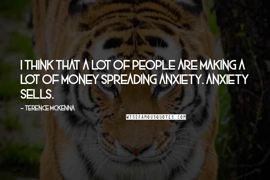 Terence McKenna Quotes: I think that a lot of people are making a lot of money spreading anxiety. Anxiety sells.