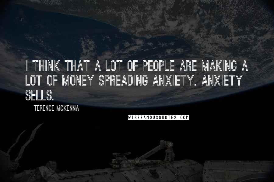 Terence McKenna Quotes: I think that a lot of people are making a lot of money spreading anxiety. Anxiety sells.