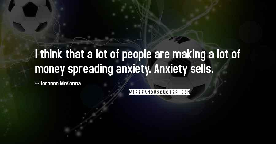 Terence McKenna Quotes: I think that a lot of people are making a lot of money spreading anxiety. Anxiety sells.