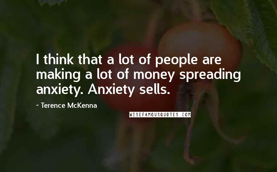 Terence McKenna Quotes: I think that a lot of people are making a lot of money spreading anxiety. Anxiety sells.