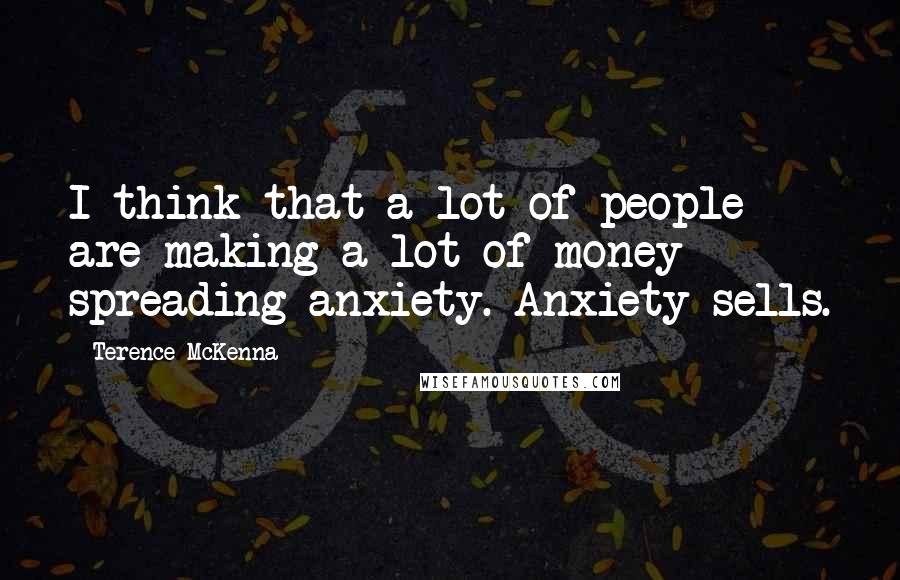 Terence McKenna Quotes: I think that a lot of people are making a lot of money spreading anxiety. Anxiety sells.