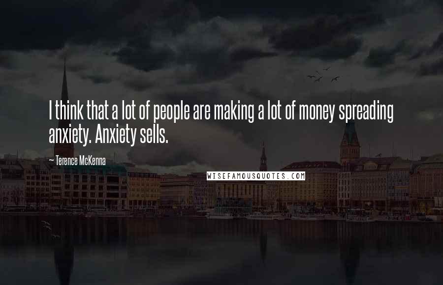 Terence McKenna Quotes: I think that a lot of people are making a lot of money spreading anxiety. Anxiety sells.