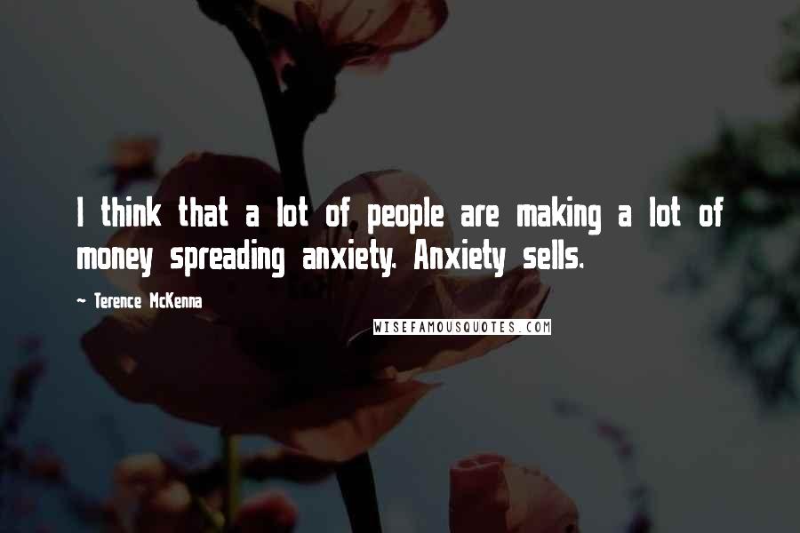 Terence McKenna Quotes: I think that a lot of people are making a lot of money spreading anxiety. Anxiety sells.