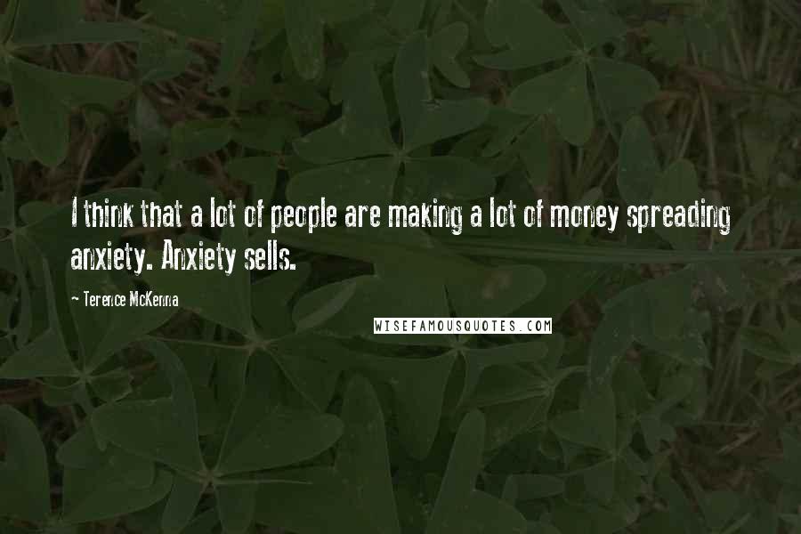 Terence McKenna Quotes: I think that a lot of people are making a lot of money spreading anxiety. Anxiety sells.