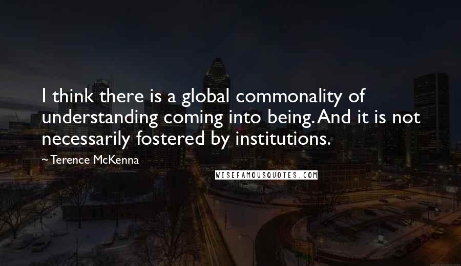 Terence McKenna Quotes: I think there is a global commonality of understanding coming into being. And it is not necessarily fostered by institutions.