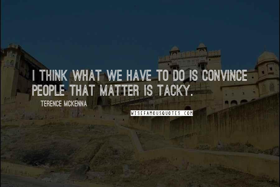 Terence McKenna Quotes: I think what we have to do is convince people that matter is tacky.