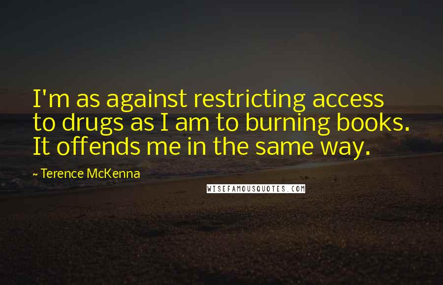 Terence McKenna Quotes: I'm as against restricting access to drugs as I am to burning books. It offends me in the same way.