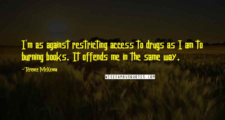 Terence McKenna Quotes: I'm as against restricting access to drugs as I am to burning books. It offends me in the same way.