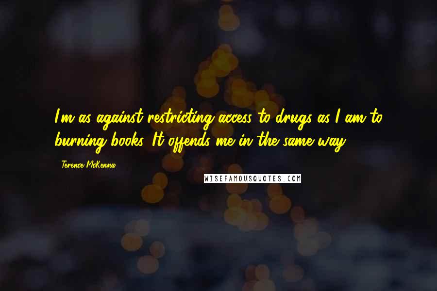 Terence McKenna Quotes: I'm as against restricting access to drugs as I am to burning books. It offends me in the same way.