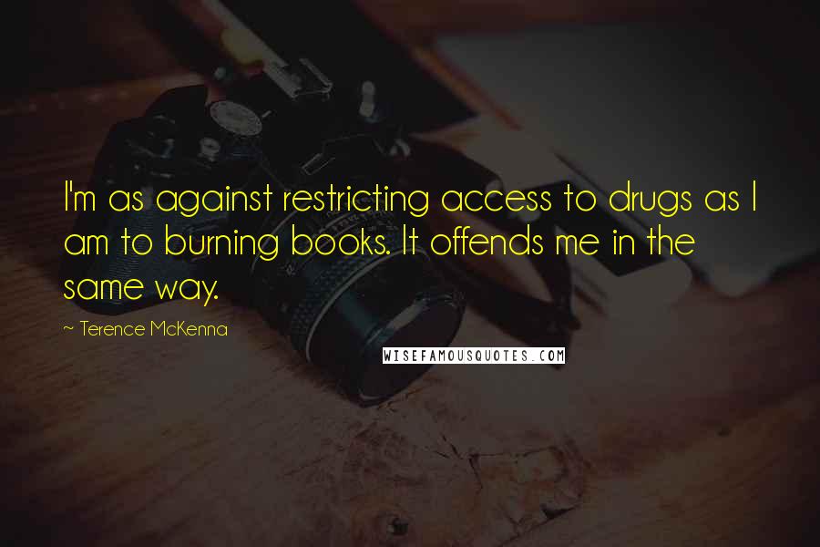 Terence McKenna Quotes: I'm as against restricting access to drugs as I am to burning books. It offends me in the same way.