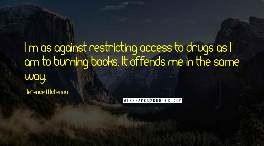 Terence McKenna Quotes: I'm as against restricting access to drugs as I am to burning books. It offends me in the same way.