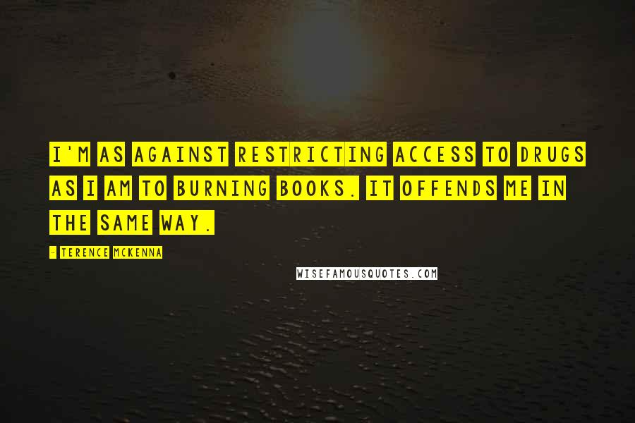 Terence McKenna Quotes: I'm as against restricting access to drugs as I am to burning books. It offends me in the same way.