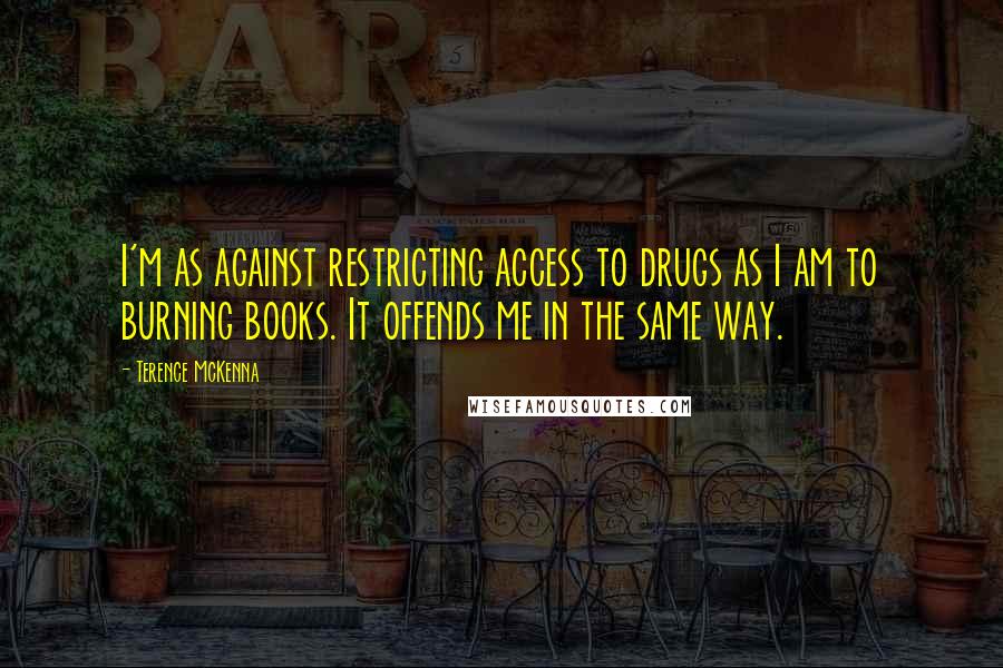 Terence McKenna Quotes: I'm as against restricting access to drugs as I am to burning books. It offends me in the same way.