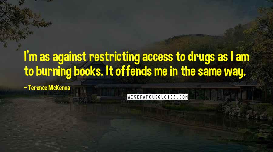 Terence McKenna Quotes: I'm as against restricting access to drugs as I am to burning books. It offends me in the same way.