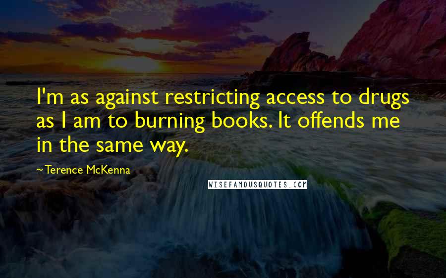 Terence McKenna Quotes: I'm as against restricting access to drugs as I am to burning books. It offends me in the same way.