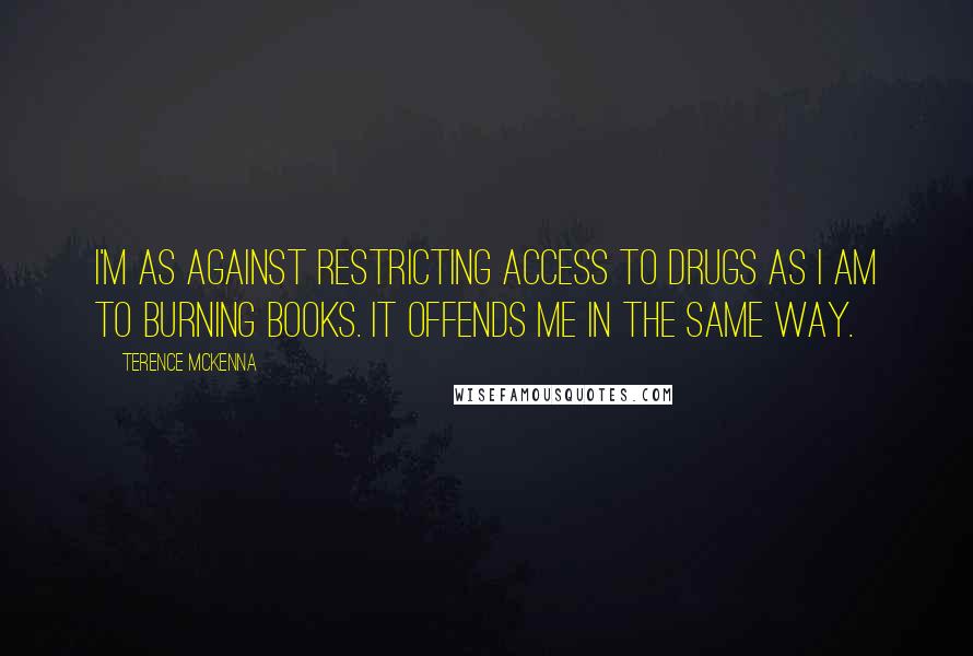 Terence McKenna Quotes: I'm as against restricting access to drugs as I am to burning books. It offends me in the same way.