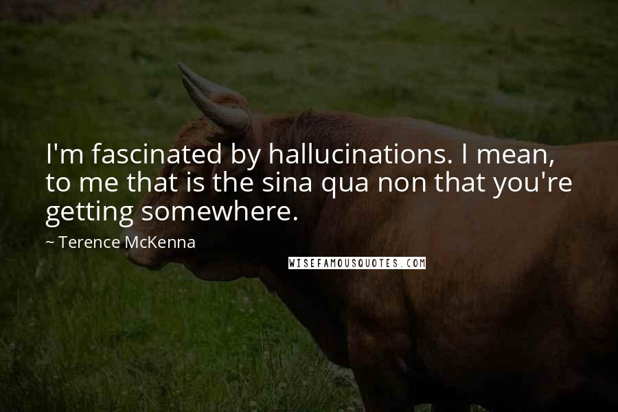 Terence McKenna Quotes: I'm fascinated by hallucinations. I mean, to me that is the sina qua non that you're getting somewhere.