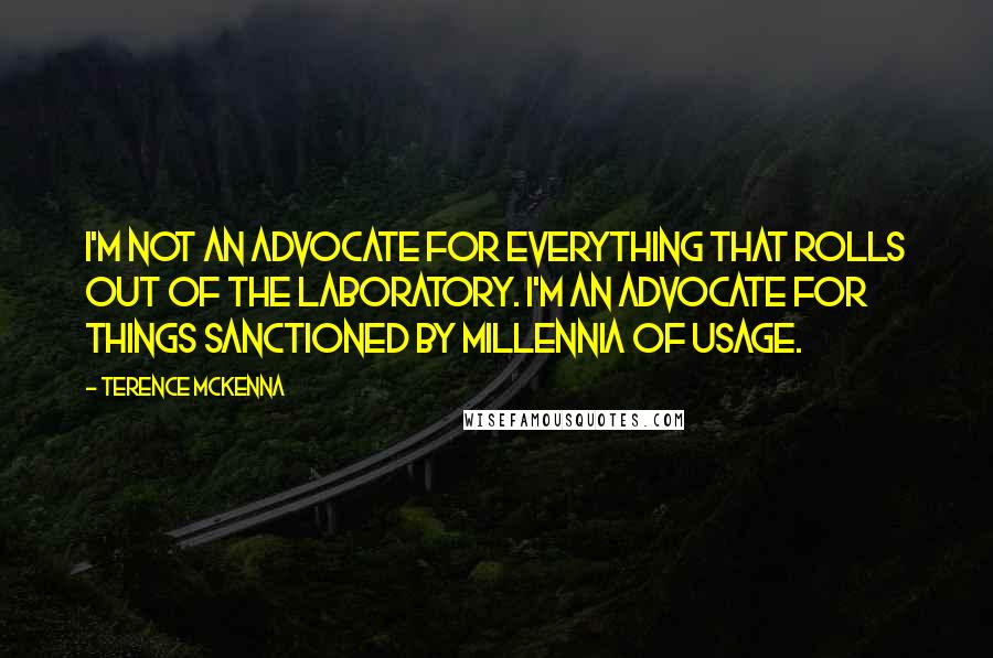 Terence McKenna Quotes: I'm not an advocate for everything that rolls out of the laboratory. I'm an advocate for things sanctioned by millennia of usage.