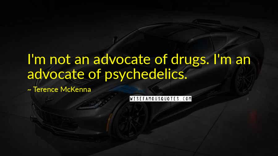 Terence McKenna Quotes: I'm not an advocate of drugs. I'm an advocate of psychedelics.