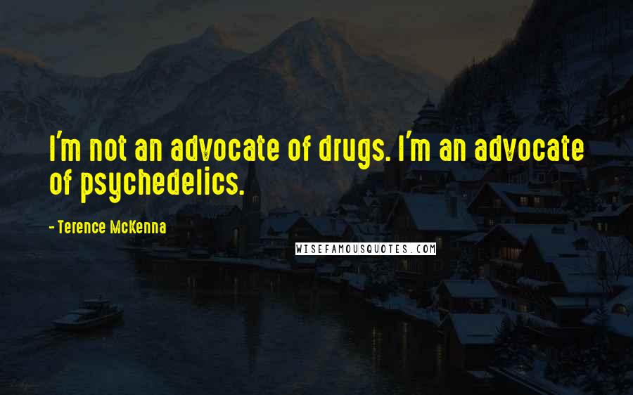 Terence McKenna Quotes: I'm not an advocate of drugs. I'm an advocate of psychedelics.