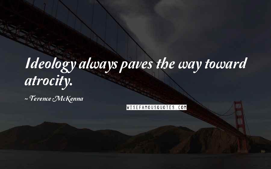 Terence McKenna Quotes: Ideology always paves the way toward atrocity.