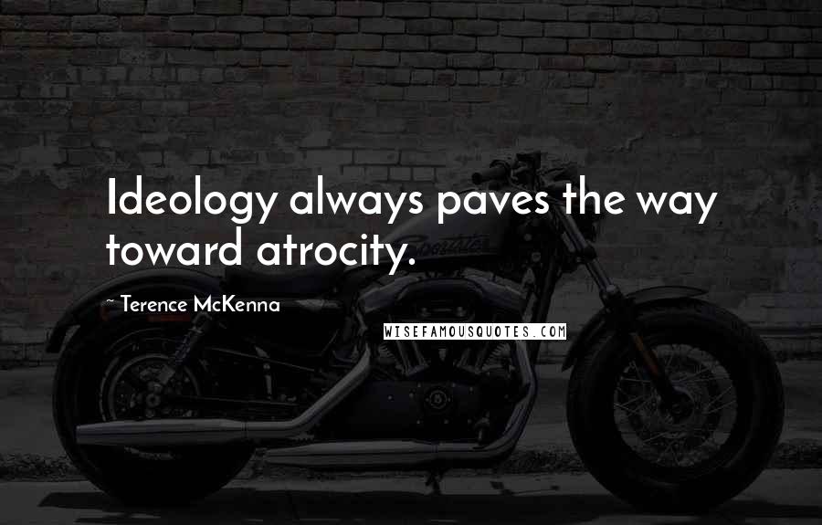 Terence McKenna Quotes: Ideology always paves the way toward atrocity.