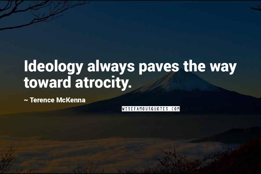 Terence McKenna Quotes: Ideology always paves the way toward atrocity.