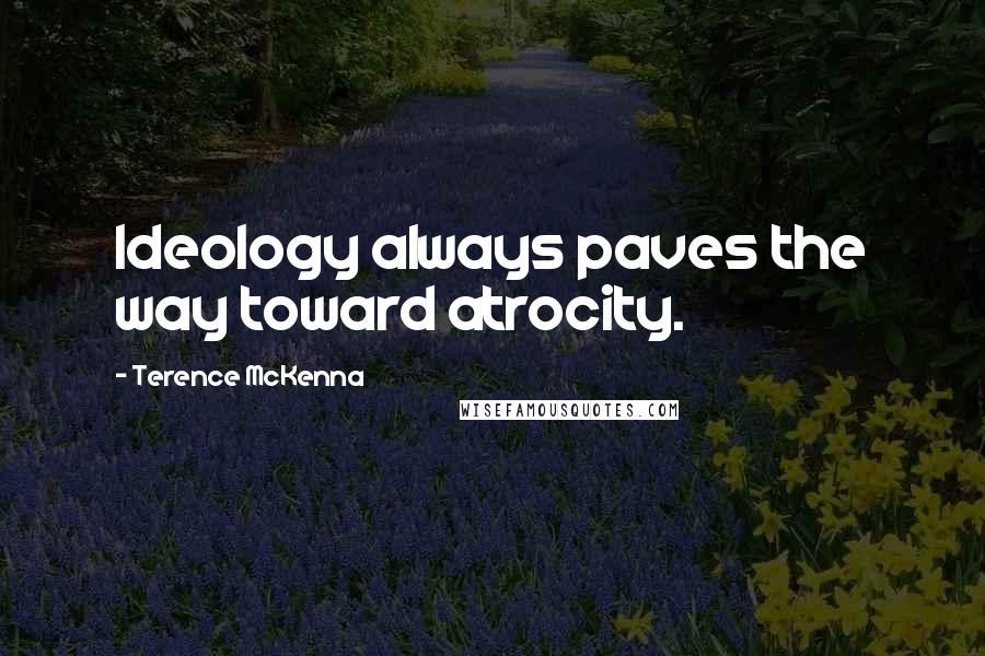 Terence McKenna Quotes: Ideology always paves the way toward atrocity.
