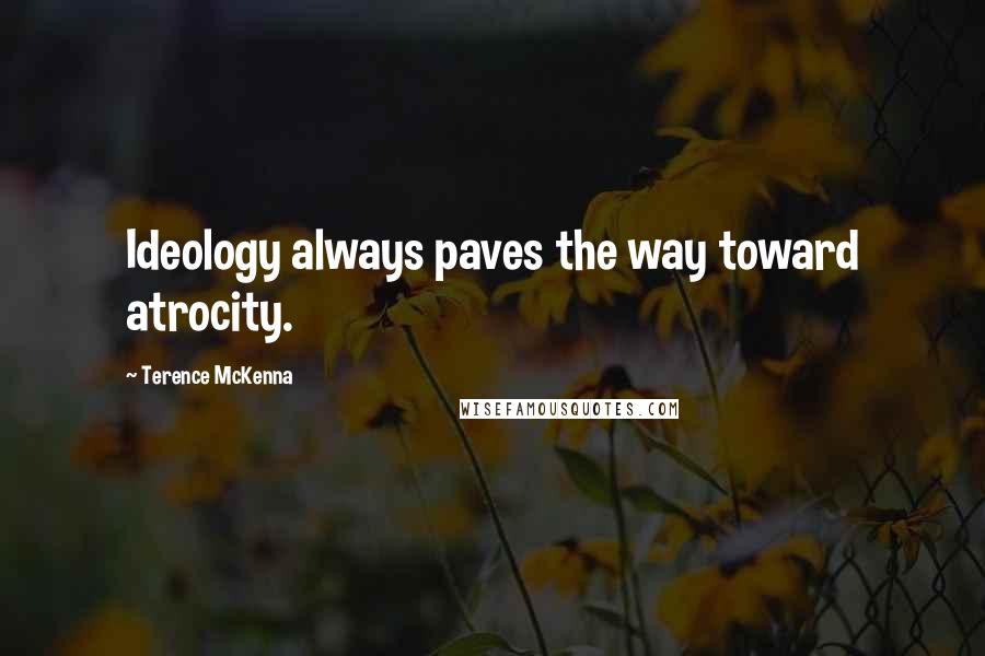 Terence McKenna Quotes: Ideology always paves the way toward atrocity.