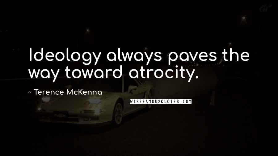 Terence McKenna Quotes: Ideology always paves the way toward atrocity.