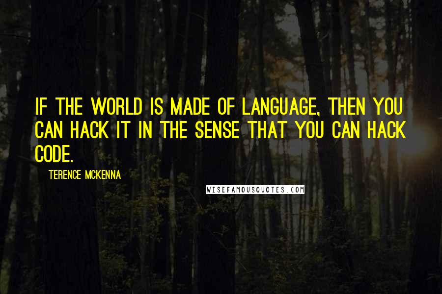 Terence McKenna Quotes: If the world is made of language, then you can hack it in the sense that you can hack code.