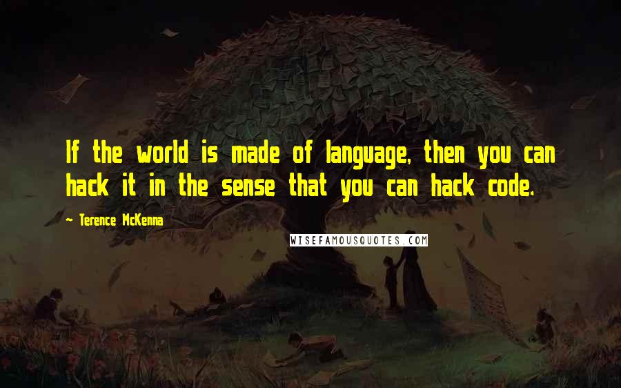 Terence McKenna Quotes: If the world is made of language, then you can hack it in the sense that you can hack code.