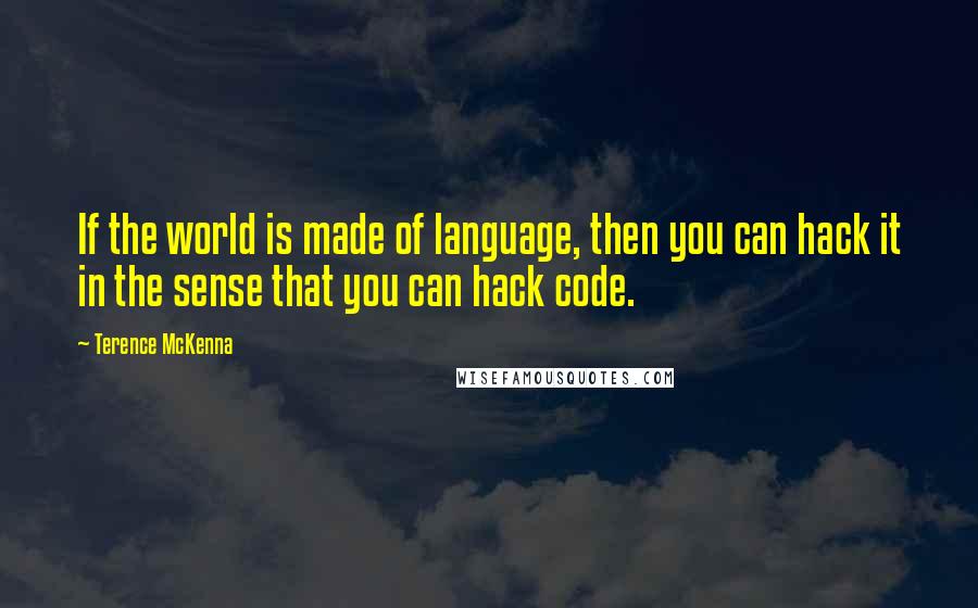 Terence McKenna Quotes: If the world is made of language, then you can hack it in the sense that you can hack code.