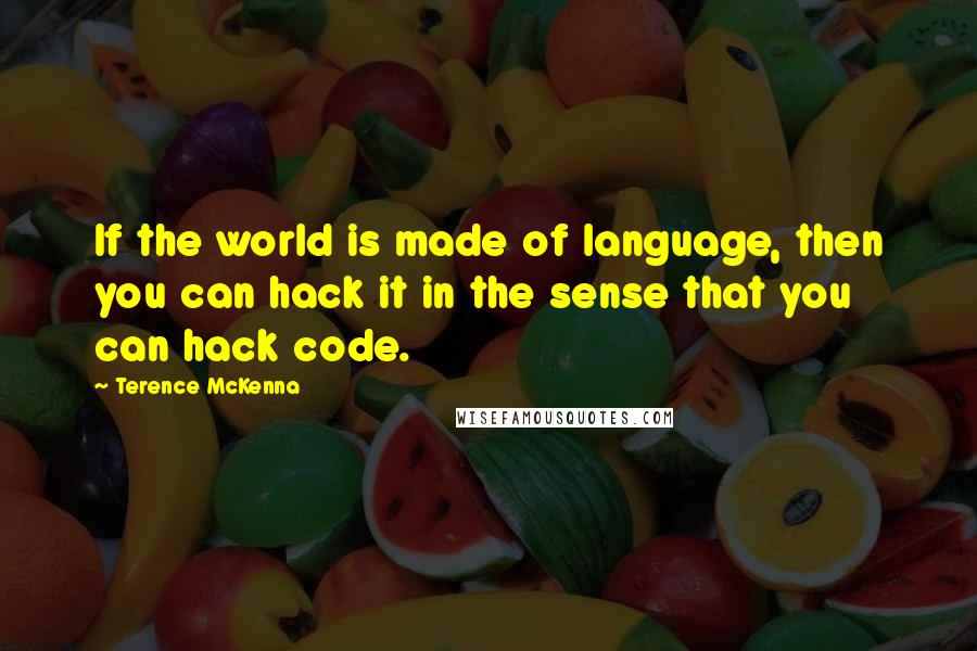 Terence McKenna Quotes: If the world is made of language, then you can hack it in the sense that you can hack code.